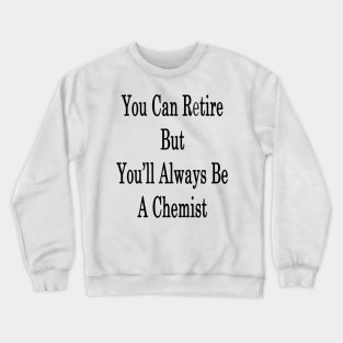 You Can Retire But You'll Always Be A Chemist Crewneck Sweatshirt